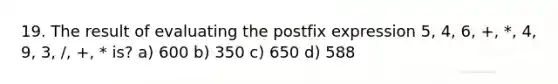 19. The result of evaluating the postfix expression 5, 4, 6, +, *, 4, 9, 3, /, +, * is? a) 600 b) 350 c) 650 d) 588