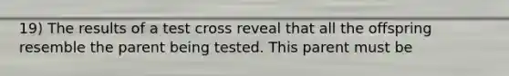 19) The results of a test cross reveal that all the offspring resemble the parent being tested. This parent must be