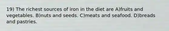 19) The richest sources of iron in the diet are A)fruits and vegetables. B)nuts and seeds. C)meats and seafood. D)breads and pastries.