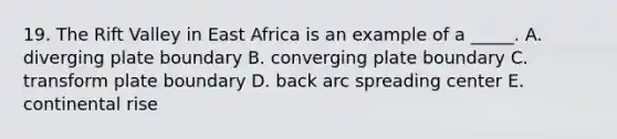 19. The Rift Valley in East Africa is an example of a _____. A. diverging plate boundary B. converging plate boundary C. transform plate boundary D. back arc spreading center E. continental rise