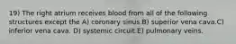 19) The right atrium receives blood from all of the following structures except the A) coronary sinus.B) superior vena cava.C) inferior vena cava. D) systemic circuit.E) pulmonary veins.