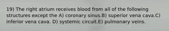 19) The right atrium receives blood from all of the following structures except the A) coronary sinus.B) superior vena cava.C) inferior vena cava. D) systemic circuit.E) pulmonary veins.