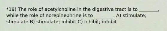 *19) The role of acetylcholine in the digestive tract is to ________, while the role of norepinephrine is to ________. A) stimulate; stimulate B) stimulate; inhibit C) inhibit; inhibit