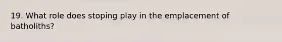 19. What role does stoping play in the emplacement of batholiths?