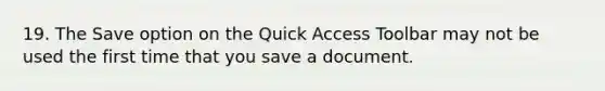 19. The Save option on the Quick Access Toolbar may not be used the first time that you save a document.