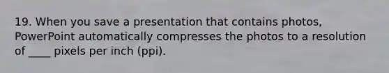 19. When you save a presentation that contains photos, PowerPoint automatically compresses the photos to a resolution of ____ pixels per inch (ppi).