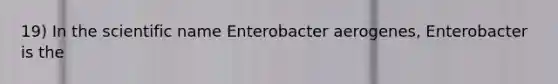 19) In the scientific name Enterobacter aerogenes, Enterobacter is the