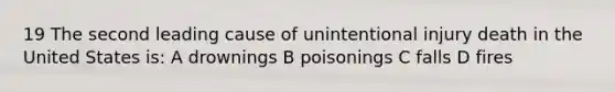 19 The second leading cause of unintentional injury death in the United States is: A drownings B poisonings C falls D fires