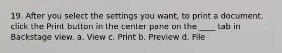 19. After you select the settings you want, to print a document, click the Print button in the center pane on the ____ tab in Backstage view. a. View c. Print b. Preview d. File