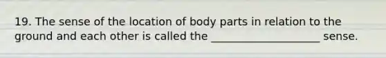 19. The sense of the location of body parts in relation to the ground and each other is called the ____________________ sense.