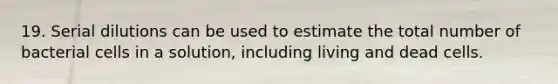 19. Serial dilutions can be used to estimate the total number of bacterial cells in a solution, including living and dead cells.