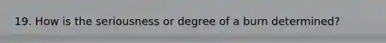 19. How is the seriousness or degree of a burn determined?