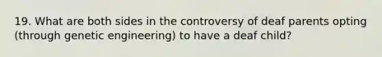 19. What are both sides in the controversy of deaf parents opting (through genetic engineering) to have a deaf child?