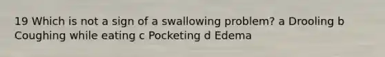 19 Which is not a sign of a swallowing problem? a Drooling b Coughing while eating c Pocketing d Edema