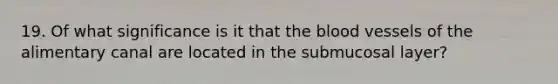 19. Of what significance is it that the blood vessels of the alimentary canal are located in the submucosal layer?