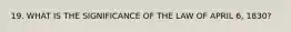 19. WHAT IS THE SIGNIFICANCE OF THE LAW OF APRIL 6, 1830?