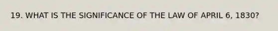 19. WHAT IS THE SIGNIFICANCE OF THE LAW OF APRIL 6, 1830?