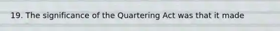 19. The significance of the Quartering Act was that it made