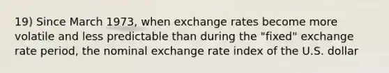 19) Since March 1973, when exchange rates become more volatile and less predictable than during the "fixed" exchange rate period, the nominal exchange rate index of the U.S. dollar