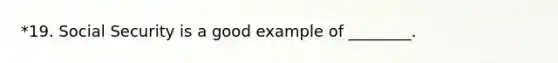 *19. Social Security is a good example of ________.