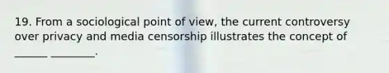 19. From a sociological point of view, the current controversy over privacy and media censorship illustrates the concept of ______ ________.