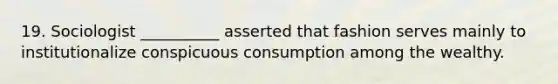 19. Sociologist __________ asserted that fashion serves mainly to institutionalize conspicuous consumption among the wealthy.