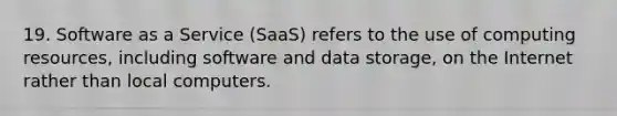 19. Software as a Service (SaaS) refers to the use of computing resources, including software and data storage, on the Internet rather than local computers.