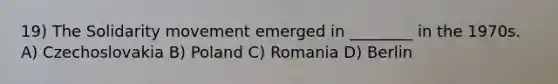 19) The Solidarity movement emerged in ________ in the 1970s. A) Czechoslovakia B) Poland C) Romania D) Berlin