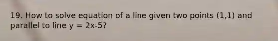 19. How to solve equation of a line given two points (1,1) and parallel to line y = 2x-5?