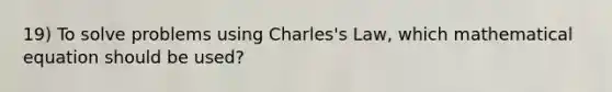 19) To solve problems using Charles's Law, which mathematical equation should be used?