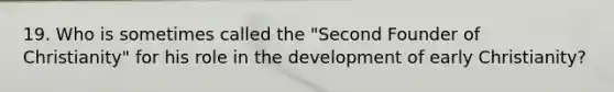 19. Who is sometimes called the "Second Founder of Christianity" for his role in the development of early Christianity?
