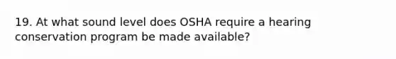 19. At what sound level does OSHA require a hearing conservation program be made available?