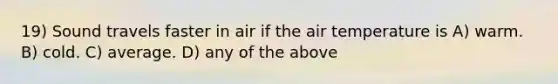 19) Sound travels faster in air if the air temperature is A) warm. B) cold. C) average. D) any of the above