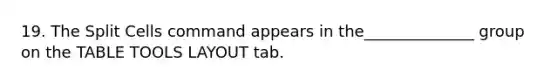 19. The Split Cells command appears in the______________ group on the TABLE TOOLS LAYOUT tab.