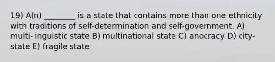 19) A(n) ________ is a state that contains more than one ethnicity with traditions of self-determination and self-government. A) multi-linguistic state B) multinational state C) anocracy D) city-state E) fragile state