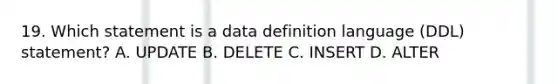 19. Which statement is a data definition language (DDL) statement? A. UPDATE B. DELETE C. INSERT D. ALTER