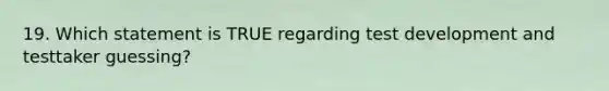 19. Which statement is TRUE regarding test development and testtaker guessing?
