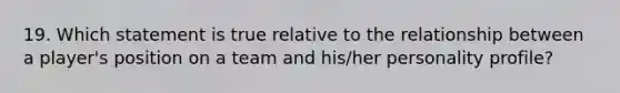 19. Which statement is true relative to the relationship between a player's position on a team and his/her personality profile?