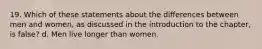 19. Which of these statements about the differences between men and women, as discussed in the introduction to the chapter, is false? d. Men live longer than women.