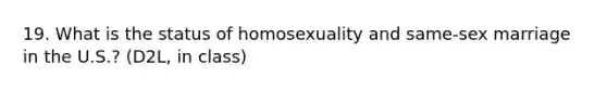 19. What is the status of homosexuality and same-sex marriage in the U.S.? (D2L, in class)