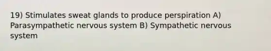 19) Stimulates sweat glands to produce perspiration A) Parasympathetic nervous system B) Sympathetic nervous system