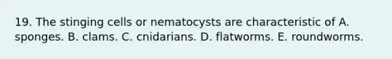 19. The stinging cells or nematocysts are characteristic of A. sponges. B. clams. C. cnidarians. D. flatworms. E. roundworms.