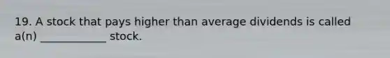 19. A stock that pays higher than average dividends is called a(n) ____________ stock.