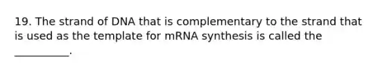 19. The strand of DNA that is complementary to the strand that is used as the template for mRNA synthesis is called the __________.