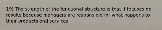 19) The strength of the functional structure is that it focuses on results because managers are responsible for what happens to their products and services.