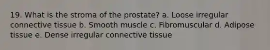 19. What is the stroma of the prostate? a. Loose irregular connective tissue b. Smooth muscle c. Fibromuscular d. Adipose tissue e. Dense irregular connective tissue