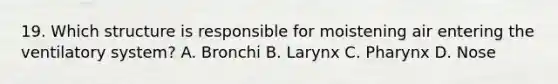 19. Which structure is responsible for moistening air entering the ventilatory system? A. Bronchi B. Larynx C. Pharynx D. Nose