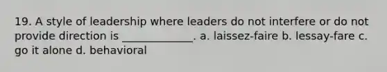 19. A style of leadership where leaders do not interfere or do not provide direction is _____________. a. laissez-faire b. lessay-fare c. go it alone d. behavioral