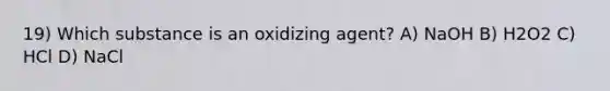 19) Which substance is an oxidizing agent? A) NaOH B) H2O2 C) HCl D) NaCl