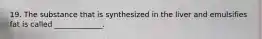 19. The substance that is synthesized in the liver and emulsifies fat is called _____________.